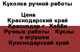 Куколка ручной работы › Цена ­ 1 200 - Краснодарский край, Краснодар г. Хобби. Ручные работы » Куклы и игрушки   . Краснодарский край